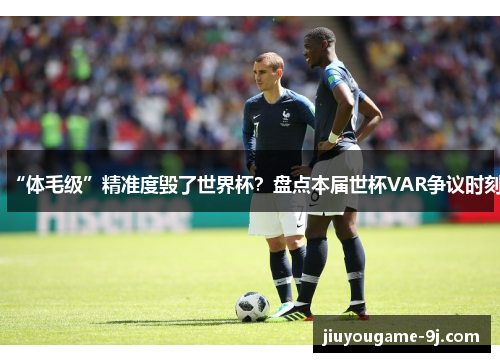 “体毛级”精准度毁了世界杯？盘点本届世杯VAR争议时刻